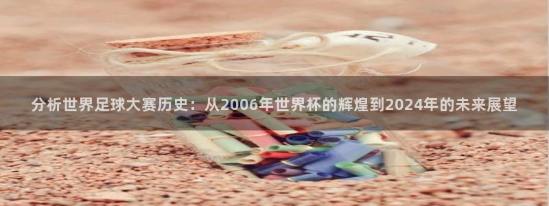 世界杯16强赛程表:分析世界足球大赛历史:从2006年世界杯的辉煌到2024年的未来展望